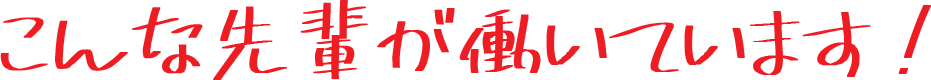 こんな先輩が働いています!